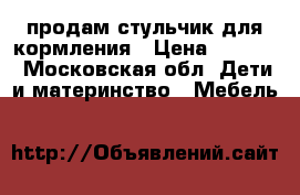 продам стульчик для кормления › Цена ­ 2 500 - Московская обл. Дети и материнство » Мебель   